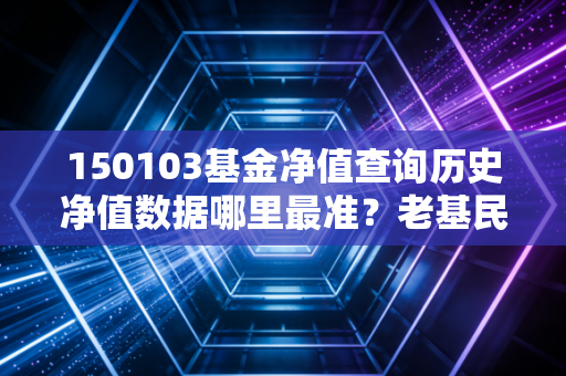 150103基金净值查询历史净值数据哪里最准？老基民都用这些！