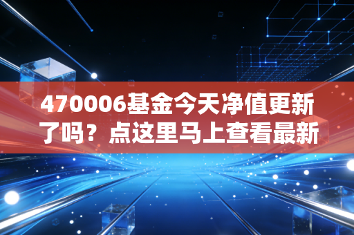 470006基金今天净值更新了吗？点这里马上查看最新估值！