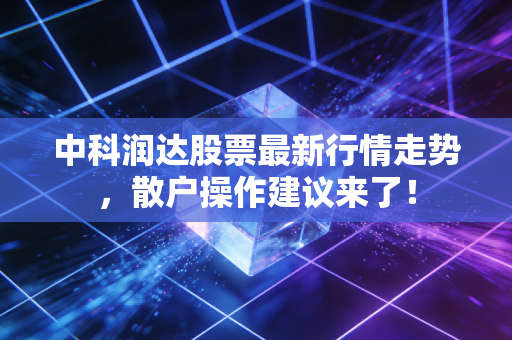 中科润达股票最新行情走势，散户操作建议来了！