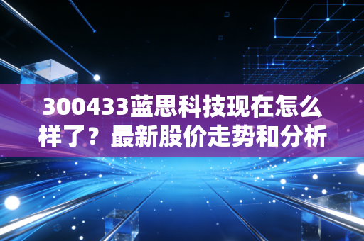 300433蓝思科技现在怎么样了？最新股价走势和分析看这里！