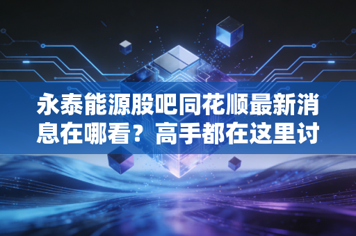 永泰能源股吧同花顺最新消息在哪看？高手都在这里讨论！
