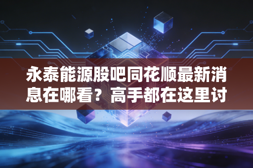 永泰能源股吧同花顺最新消息在哪看？高手都在这里讨论！