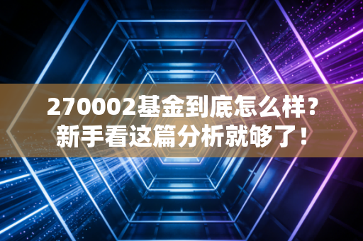 270002基金到底怎么样?新手看这篇分析就够了!