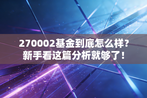 270002基金到底怎么样?新手看这篇分析就够了!