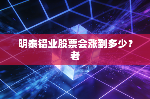 明泰铝业股票会涨到多少？老