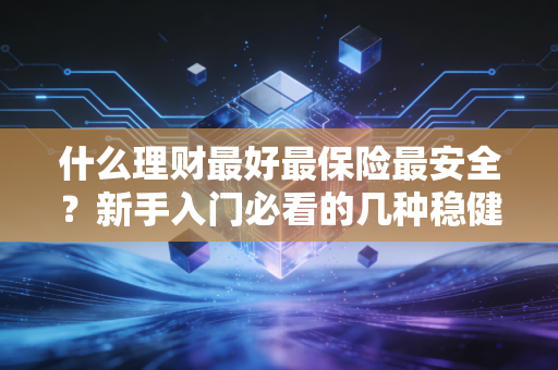 什么理财最好最保险最安全？新手入门必看的几种稳健型产品。