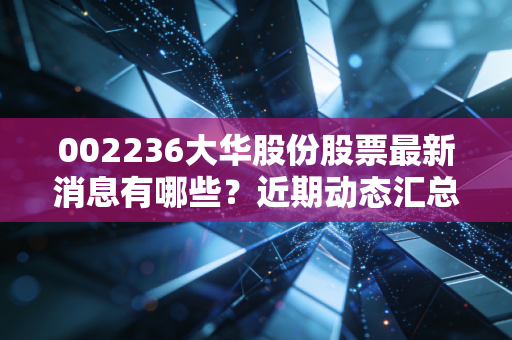 002236大华股份股票最新消息有哪些？近期动态汇总！