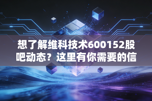 想了解维科技术600152股吧动态？这里有你需要的信息！