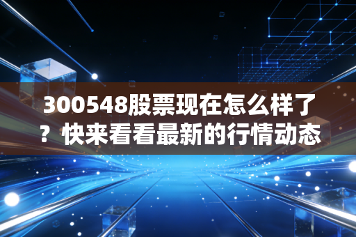 300548股票现在怎么样了？快来看看最新的行情动态分析！