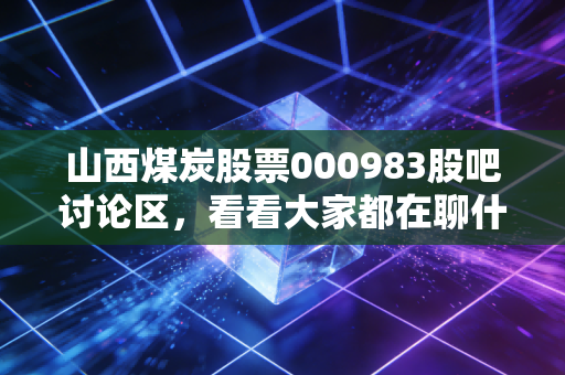 山西煤炭股票000983股吧讨论区，看看大家都在聊什么？