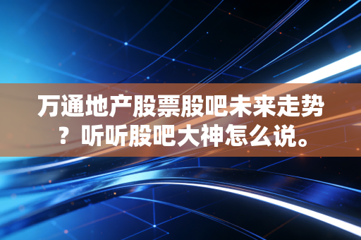 万通地产股票股吧未来走势？听听股吧大神怎么说。