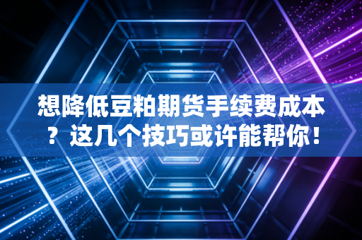 想降低豆粕期货手续费成本？这几个技巧或许能帮你！