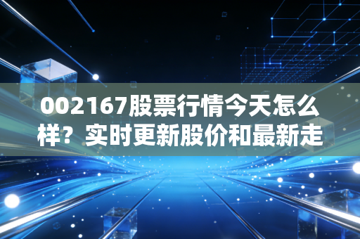 002167股票行情今天怎么样？实时更新股价和最新走势分析。