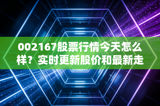 002167股票行情今天怎么样？实时更新股价和最新走势分析。