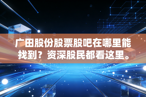 广田股份股票股吧在哪里能找到？资深股民都看这里。