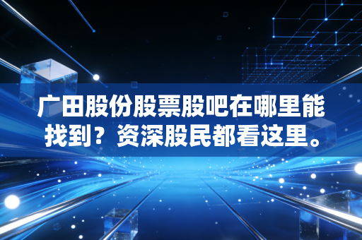 广田股份股票股吧在哪里能找到？资深股民都看这里。