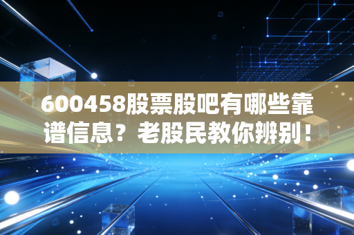 600458股票股吧有哪些靠谱信息？老股民教你辨别！