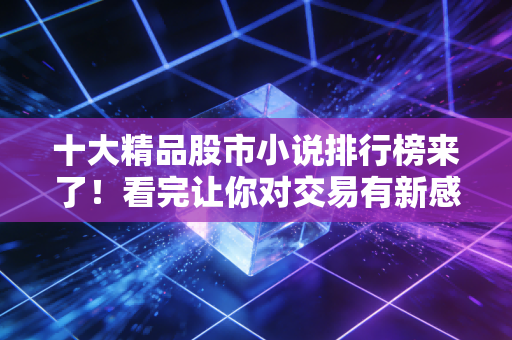 十大精品股市小说排行榜来了！看完让你对交易有新感悟！
