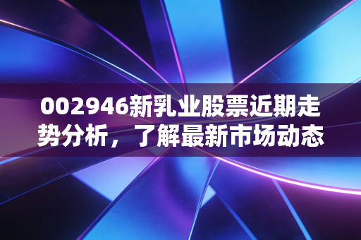 002946新乳业股票近期走势分析，了解最新市场动态和看法！