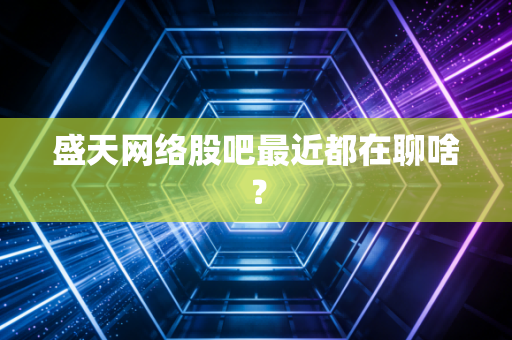 盛天网络股吧最近都在聊啥？