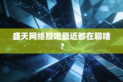 盛天网络股吧最近都在聊啥？