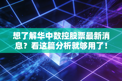想了解华中数控股票最新消息？看这篇分析就够用了！