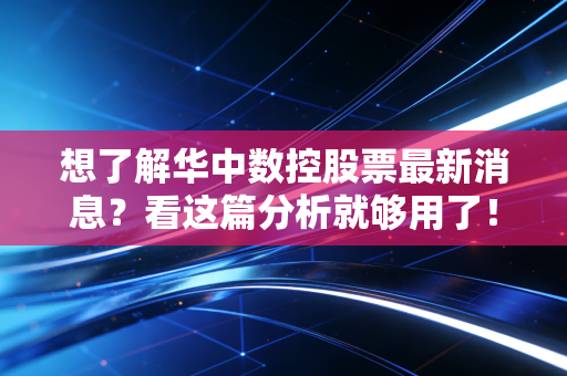 想了解华中数控股票最新消息？看这篇分析就够用了！