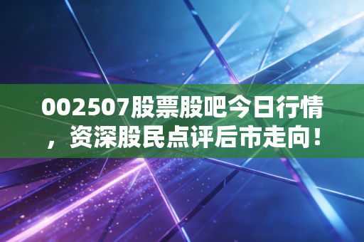 002507股票股吧今日行情，资深股民点评后市走向！
