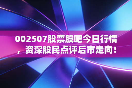 002507股票股吧今日行情，资深股民点评后市走向！