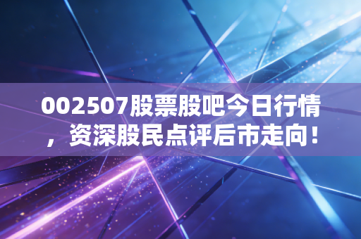 002507股票股吧今日行情，资深股民点评后市走向！