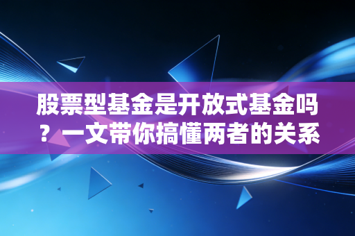 股票型基金是开放式基金吗？一文带你搞懂两者的关系。