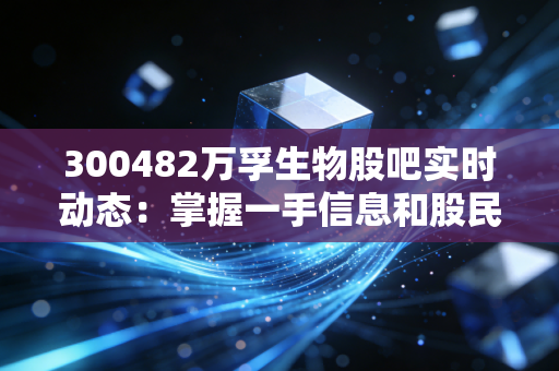 300482万孚生物股吧实时动态：掌握一手信息和股民情绪！