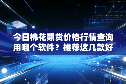 今日棉花期货价格行情查询用哪个软件？推荐这几款好用的！