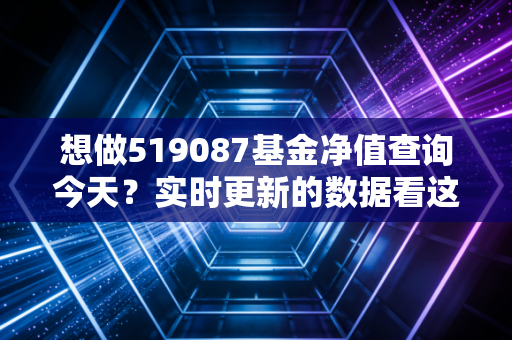 想做519087基金净值查询今天？实时更新的数据看这里！