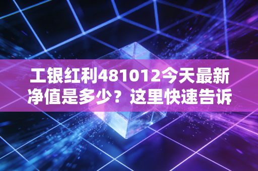 工银红利481012今天最新净值是多少？这里快速告诉你准确数据。