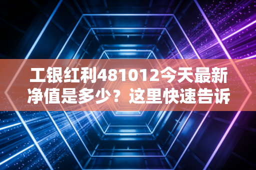 工银红利481012今天最新净值是多少？这里快速告诉你准确数据。