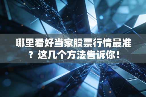 哪里看好当家股票行情最准？这几个方法告诉你！