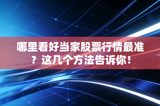 哪里看好当家股票行情最准？这几个方法告诉你！