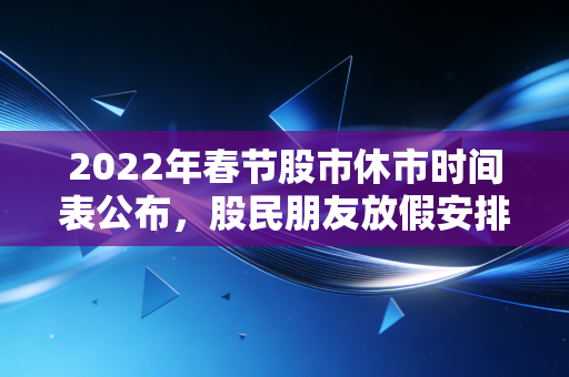 2022年春节股市休市时间表公布，股民朋友放假安排必看