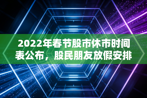 2022年春节股市休市时间表公布，股民朋友放假安排必看