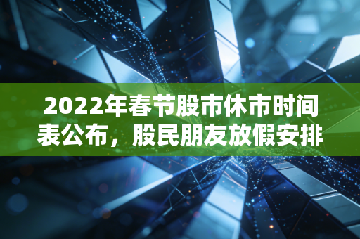 2022年春节股市休市时间表公布，股民朋友放假安排必看