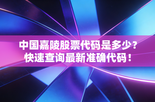中国嘉陵股票代码是多少？快速查询最新准确代码！
