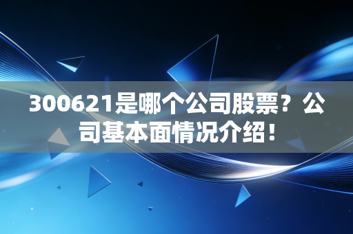 300621是哪个公司股票？公司基本面情况介绍！