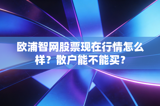 欧浦智网股票现在行情怎么样？散户能不能买？
