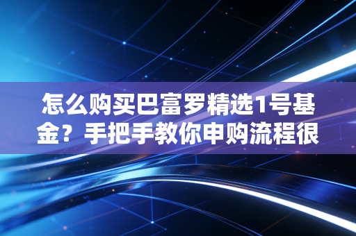 怎么购买巴富罗精选1号基金？手把手教你申购流程很简单。