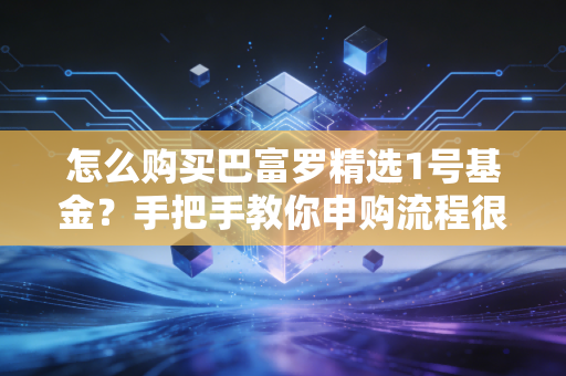 怎么购买巴富罗精选1号基金？手把手教你申购流程很简单。
