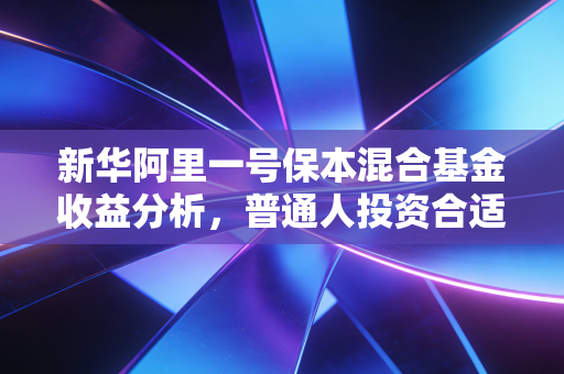 新华阿里一号保本混合基金收益分析，普通人投资合适吗？