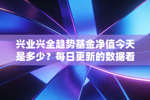 兴业兴全趋势基金净值今天是多少？每日更新的数据看这里！