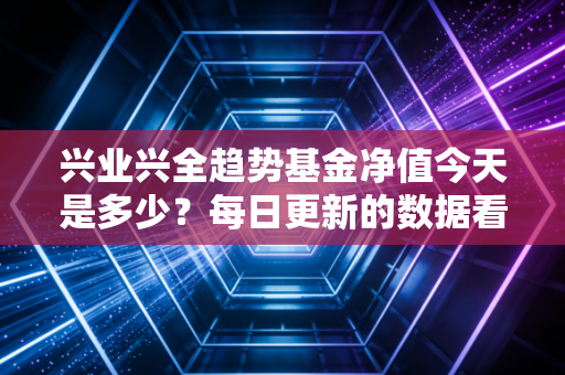 兴业兴全趋势基金净值今天是多少？每日更新的数据看这里！