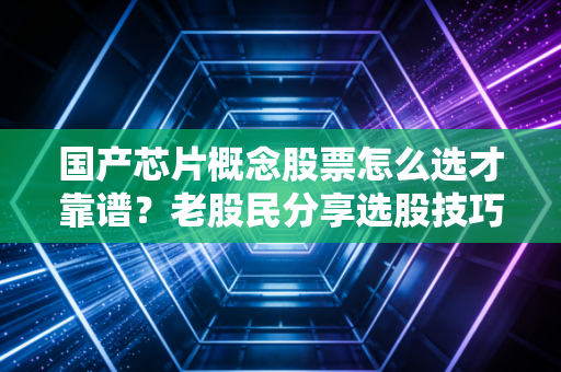 国产芯片概念股票怎么选才靠谱？老股民分享选股技巧！